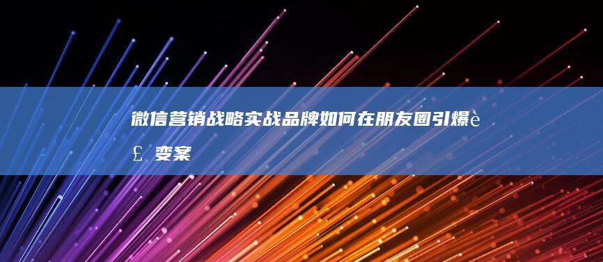 微信营销战略实战：品牌如何在朋友圈引爆裂变案例解析