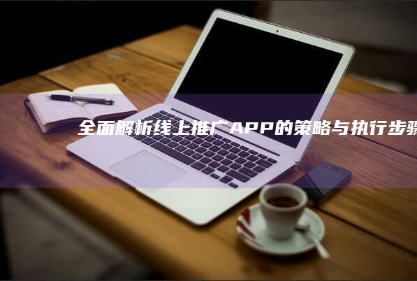 全面解析：线上推广APP的策略与执行步骤