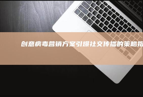 创意病毒营销方案：引爆社交传播的策略指南